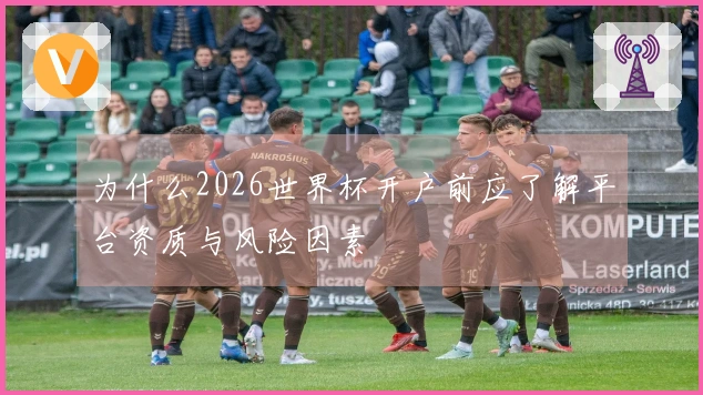 为什么2026世界杯开户前应了解平台资质与风险因素